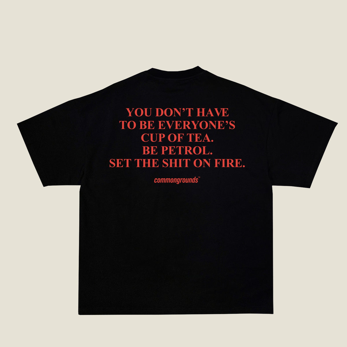 YOU DON'T HAVE TO BE EVERYONE'S CUP OF TEA. BE PETROL. SET THE SHIT ON FIRE Tee in black, back print