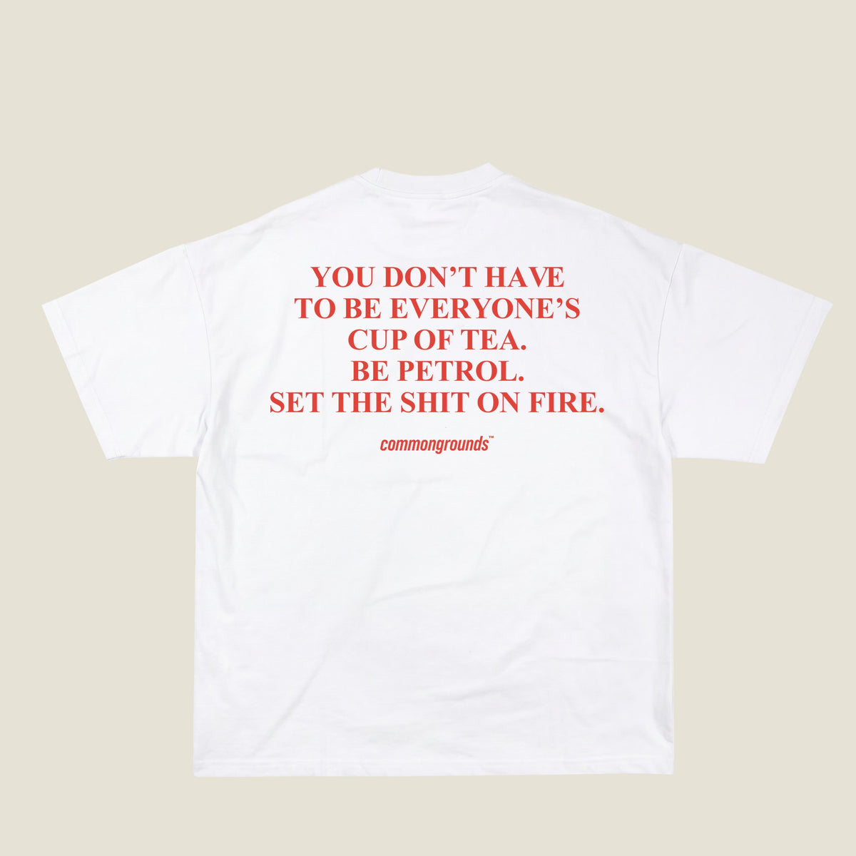 YOU DON'T HAVE TO BE EVERYONE'S CUP OF TEA. BE PETROL. SET THE SHIT ON FIRE Tee in white, back print