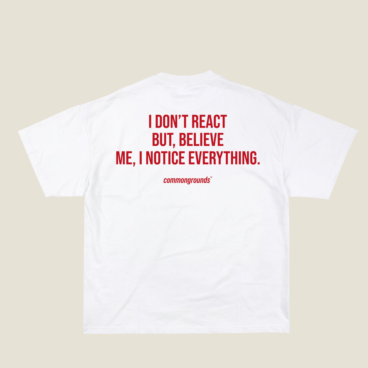 I DON'T REACT BUT, BELIEVE ME, I NOTICE EVERYTHING Tee in white, back print