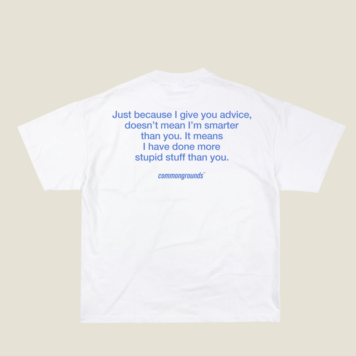 JUST BECAUSE I GIVE YOU ADVICE, DOESN'T MEAN I'M SMARTER THAN YOU. IT MEANS I HAVE DONE MORE STUPID STUFF THAN YOU Tee in white, back print