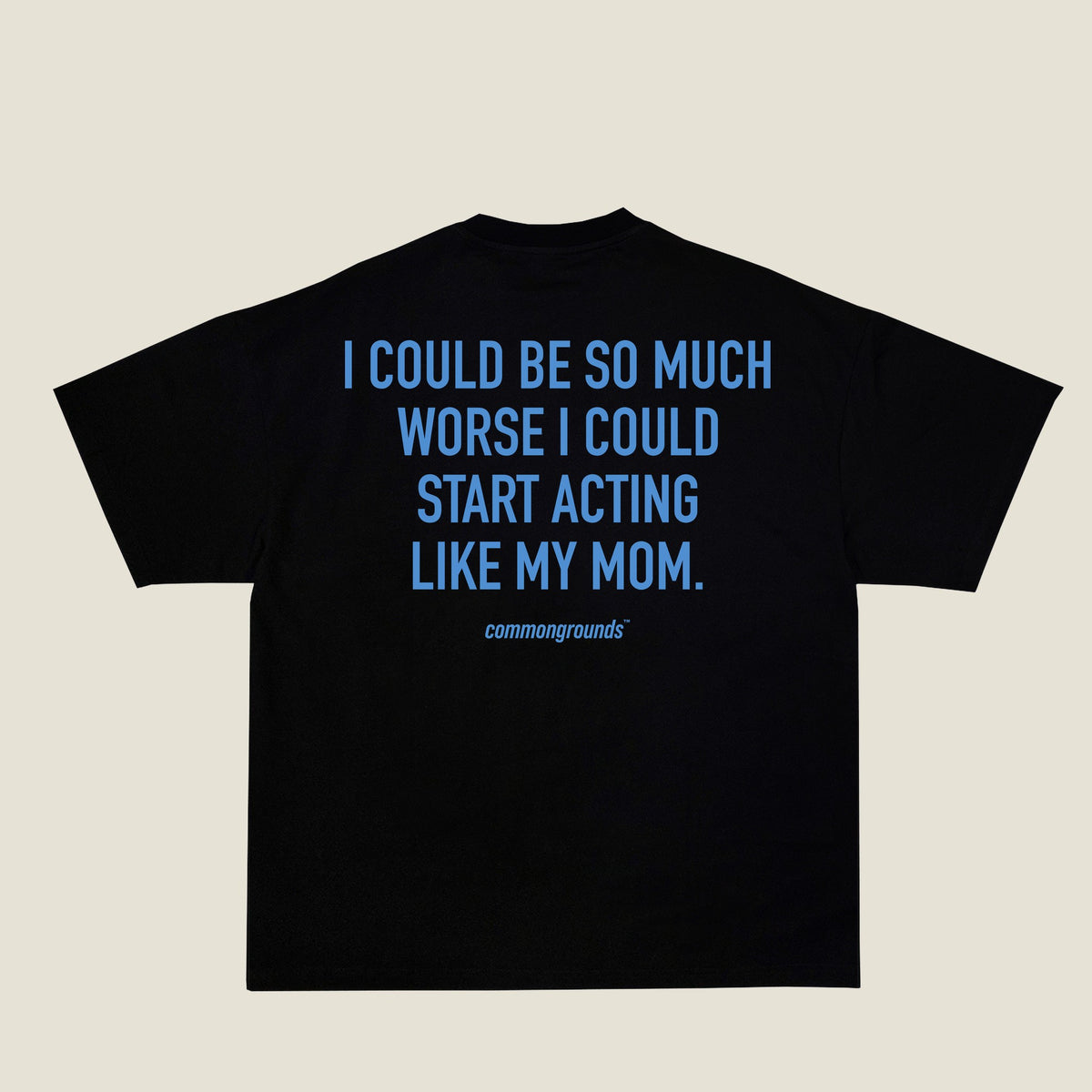 I COULD BE SO MUCH WORSE I COULD START ACTING LIKE MY MOM Tee in black, back print