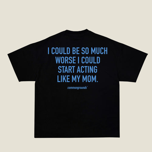 I COULD BE SO MUCH WORSE I COULD START ACTING LIKE MY MOM Tee in black, back print