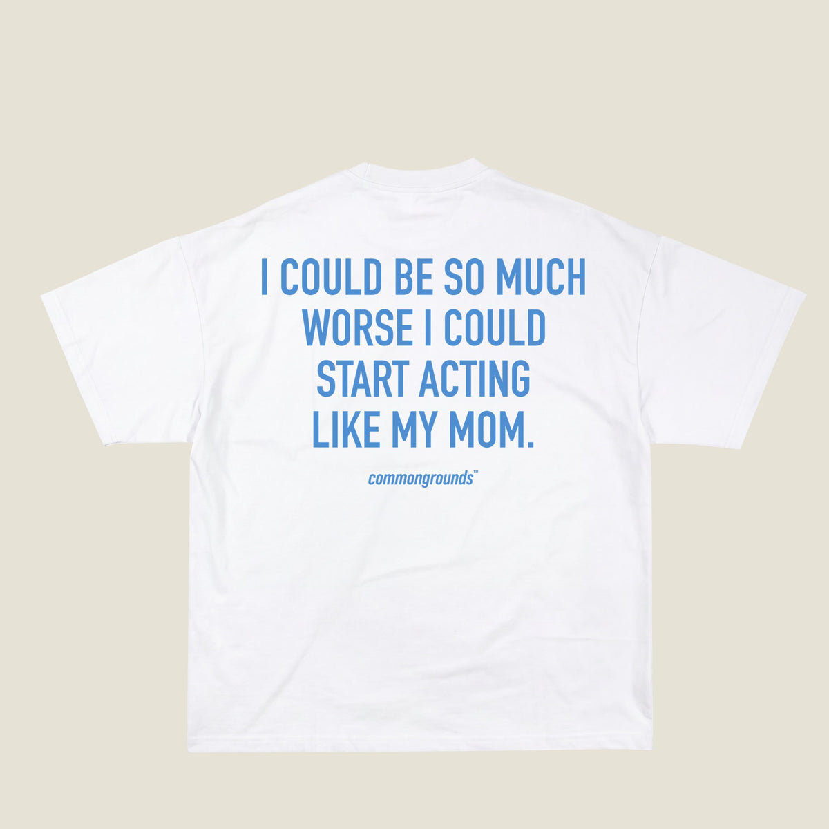 I COULD BE SO MUCH WORSE I COULD START ACTING LIKE MY MOM Tee in white, back print